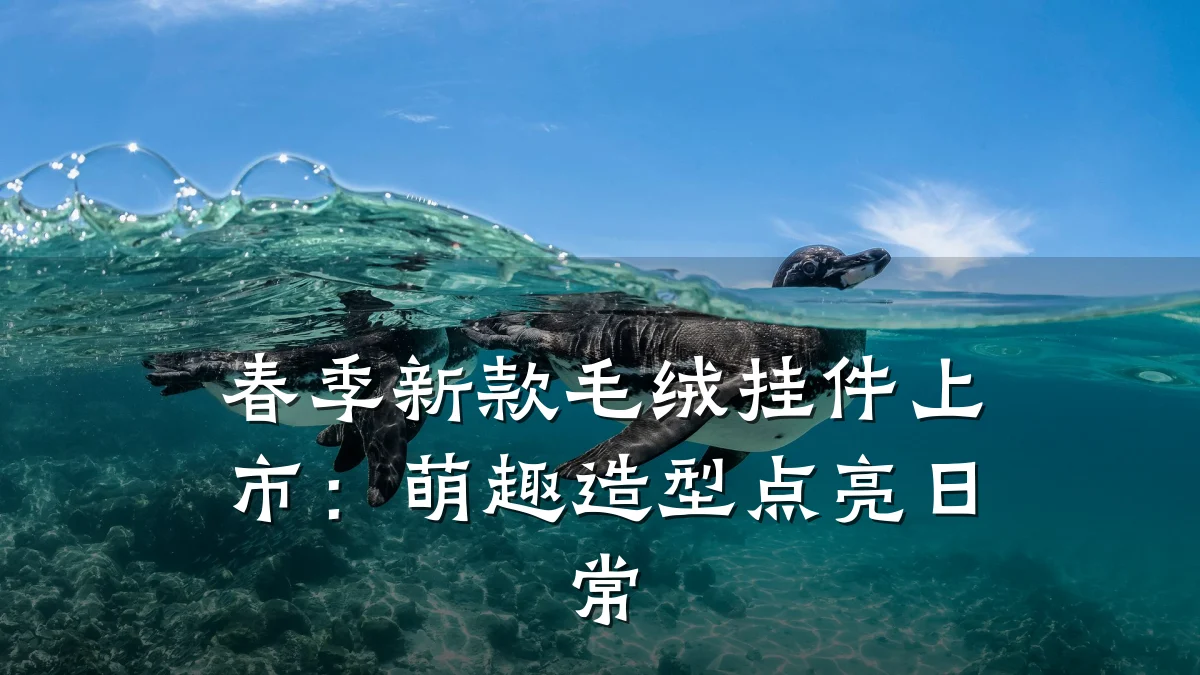 春季新款毛绒挂件上市：萌趣造型点亮日常