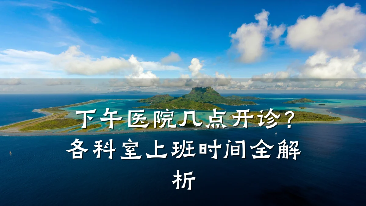 下午医院几点开诊?各科室上班时间全解析